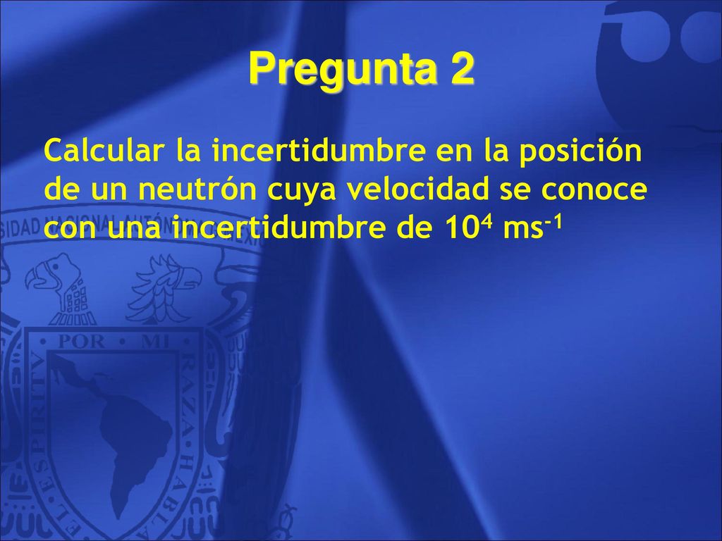 Pregunta 2 Calcular la incertidumbre en la posición de un neutrón cuya velocidad se conoce con una incertidumbre de 104 ms-1.