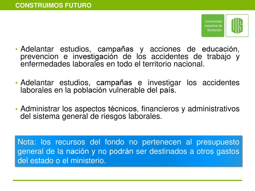 Adelantar estudios, campañas y acciones de educación, prevencion e investigación de los accidentes de trabajo y enfermedades laborales en todo el territorio nacional.