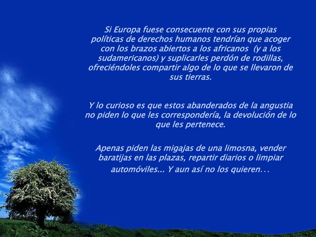 Si Europa fuese consecuente con sus propias políticas de derechos humanos tendrían que acoger con los brazos abiertos a los africanos (y a los sudamericanos) y suplicarles perdón de rodillas, ofreciéndoles compartir algo de lo que se llevaron de sus tierras.