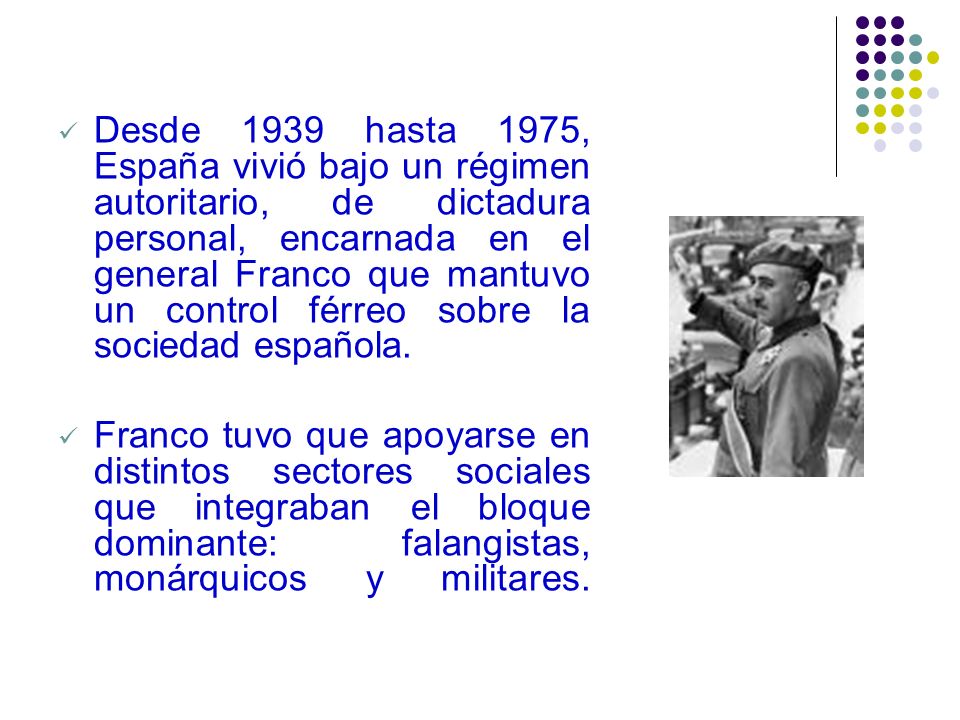 Desde 1939 hasta 1975, España vivió bajo un régimen autoritario, de dictadura personal, encarnada en el general Franco que mantuvo un control férreo sobre la sociedad española.