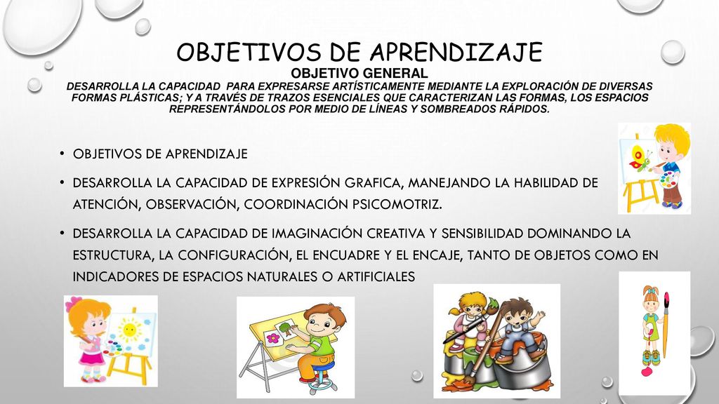 OBJETIVOS DE APRENDIZAJE OBJETIVO GENERAL desarrolla la capacidad para expresarse artísticamente mediante la exploración de diversas formas plásticas; y a través de trazos esenciales que caracterizan las formas, los espacios representándolos por medio de líneas y sombreados rápidos.