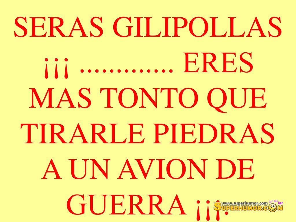 SERAS GILIPOLLAS ¡¡¡ ERES MAS TONTO QUE TIRARLE PIEDRAS A UN AVION DE GUERRA ¡¡¡.