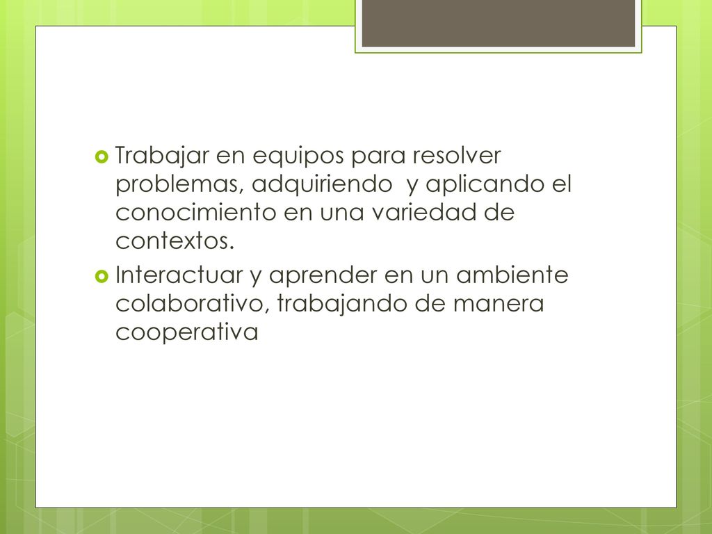 Trabajar en equipos para resolver problemas, adquiriendo y aplicando el conocimiento en una variedad de contextos.