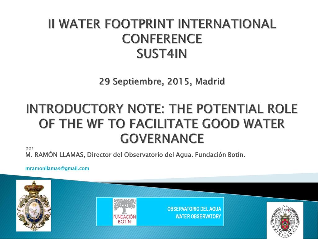 II WATER FOOTPRINT INTERNATIONAL CONFERENCE SUST4IN 29 Septiembre, 2015, Madrid INTRODUCTORY NOTE: THE POTENTIAL ROLE OF THE WF TO FACILITATE GOOD WATER GOVERNANCE