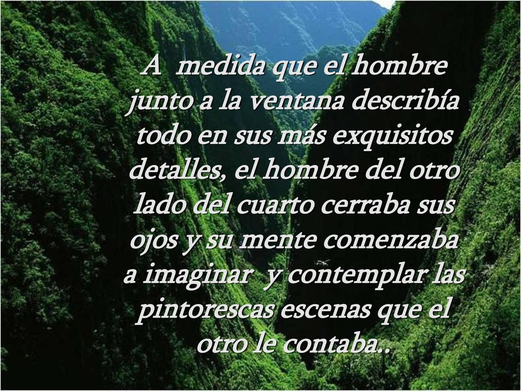 A medida que el hombre junto a la ventana describía todo en sus más exquisitos detalles, el hombre del otro lado del cuarto cerraba sus ojos y su mente comenzaba a imaginar y contemplar las pintorescas escenas que el otro le contaba..