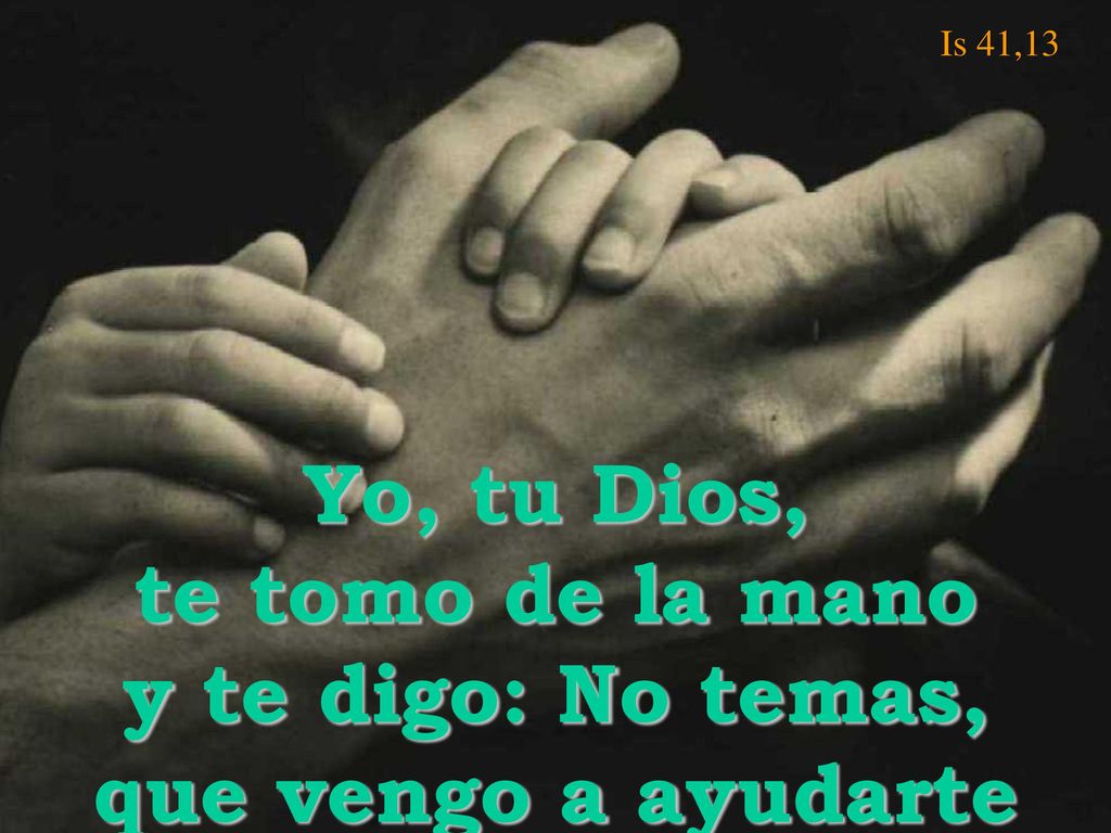 Is 41,13 Yo, tu Dios, te tomo de la mano y te digo: No temas, que vengo a ayudarte