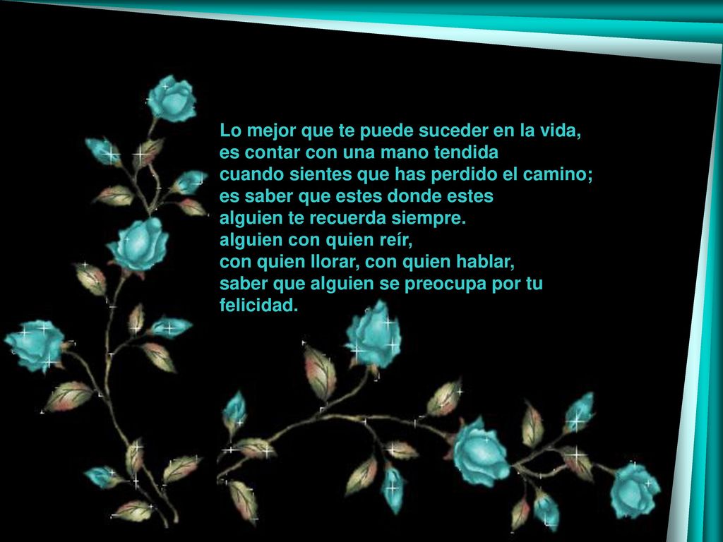 Lo mejor que te puede suceder en la vida, es contar con una mano tendida cuando sientes que has perdido el camino; es saber que estes donde estes alguien te recuerda siempre.