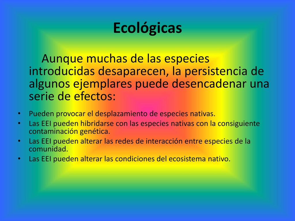 Ecológicas Aunque muchas de las especies introducidas desaparecen, la persistencia de algunos ejemplares puede desencadenar una serie de efectos:
