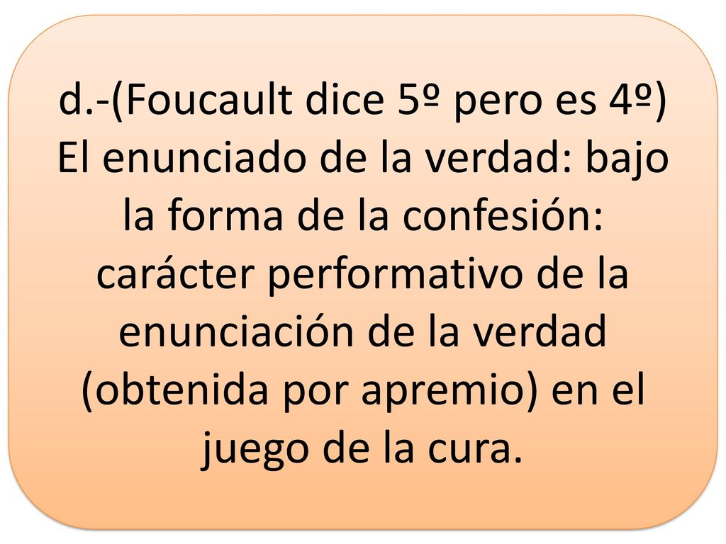d.-(Foucault dice 5º pero es 4º) El enunciado de la verdad: bajo la forma de la confesión: carácter performativo de la enunciación de la verdad (obtenida por apremio) en el juego de la cura.