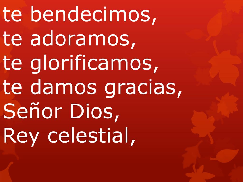 te bendecimos, te adoramos, te glorificamos, te damos gracias, Señor Dios, Rey celestial, Dios Padre todopoderoso Señor, Hijo único, Jesucristo.