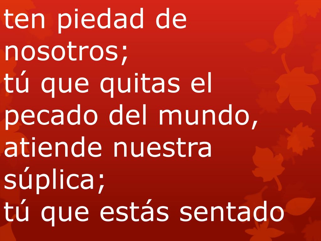 ten piedad de nosotros; tú que quitas el pecado del mundo, atiende nuestra súplica; tú que estás sentado