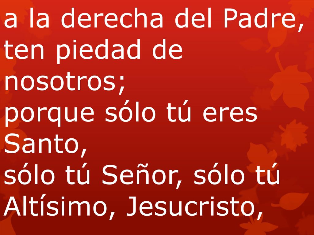 a la derecha del Padre, ten piedad de nosotros; porque sólo tú eres Santo, sólo tú Señor, sólo tú Altísimo, Jesucristo,