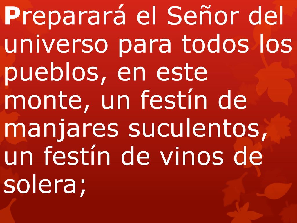 Preparará el Señor del universo para todos los pueblos, en este monte, un festín de manjares suculentos, un festín de vinos de solera;