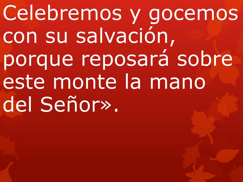 Celebremos y gocemos con su salvación, porque reposará sobre este monte la mano del Señor».