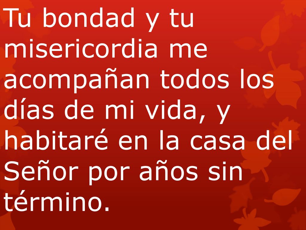 Tu bondad y tu misericordia me acompañan todos los días de mi vida, y habitaré en la casa del Señor por años sin término.