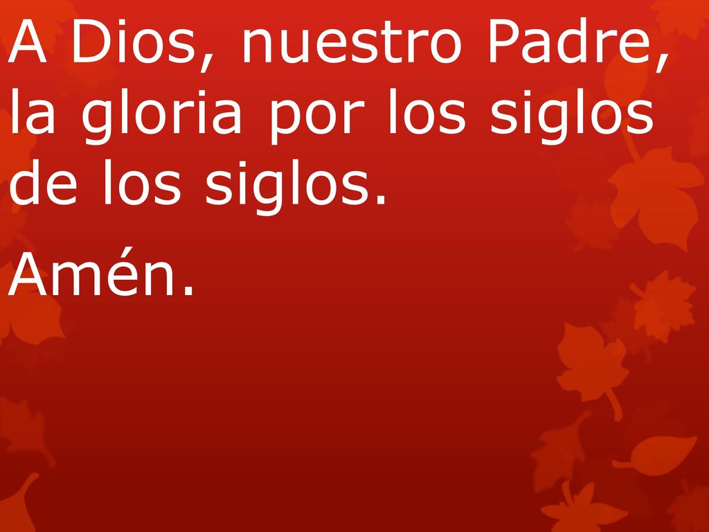 A Dios, nuestro Padre, la gloria por los siglos de los siglos.