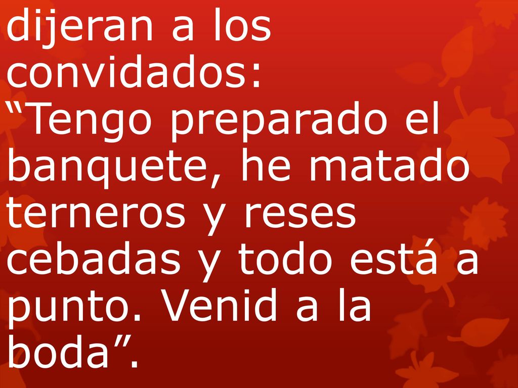 dijeran a los convidados: Tengo preparado el banquete, he matado terneros y reses cebadas y todo está a punto. Venid a la boda .