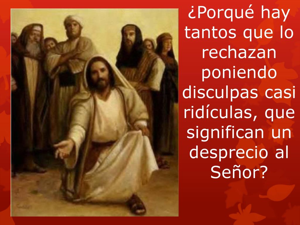 ¿Porqué hay tantos que lo rechazan poniendo disculpas casi ridículas, que significan un desprecio al Señor