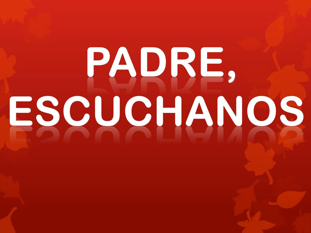 PADRE, ESCUCHANOS Durante las peticiones y hasta laas ofrendas