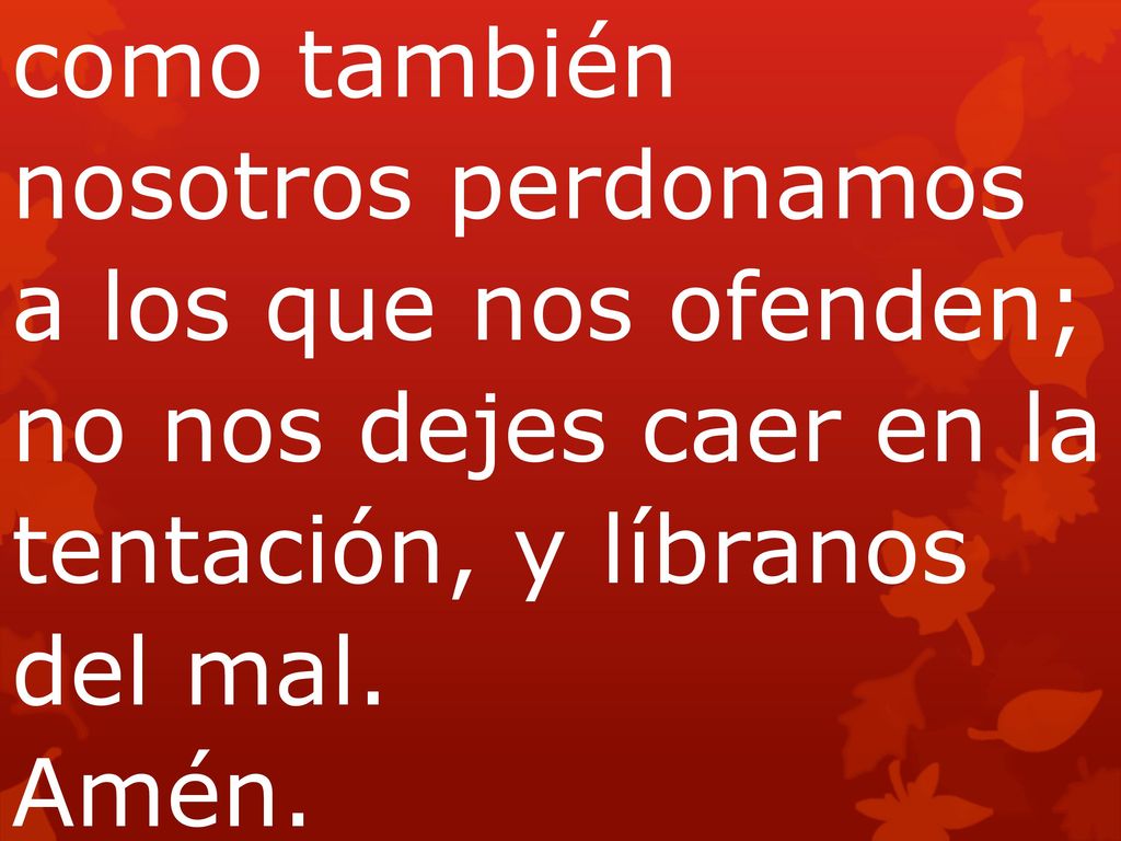 como también nosotros perdonamos a los que nos ofenden; no nos dejes caer en la tentación, y líbranos del mal.
