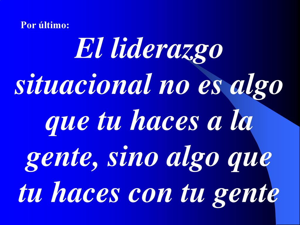 Por último: El liderazgo situacional no es algo que tu haces a la gente, sino algo que tu haces con tu gente.