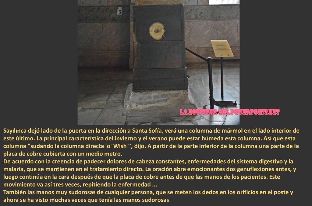 Sayılınca dejó lado de la puerta en la dirección a Santa Sofía, verá una columna de mármol en el lado interior de este último. La principal característica del invierno y el verano puede estar húmeda esta columna. Así que esta columna sudando la columna directa o Wish , dijo. A partir de la parte inferior de la columna una parte de la placa de cobre cubierta con un medio metro.