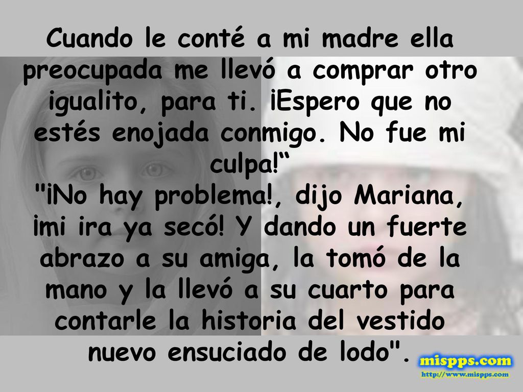 Cuando le conté a mi madre ella preocupada me llevó a comprar otro igualito, para ti. ¡Espero que no estés enojada conmigo. No fue mi culpa!
