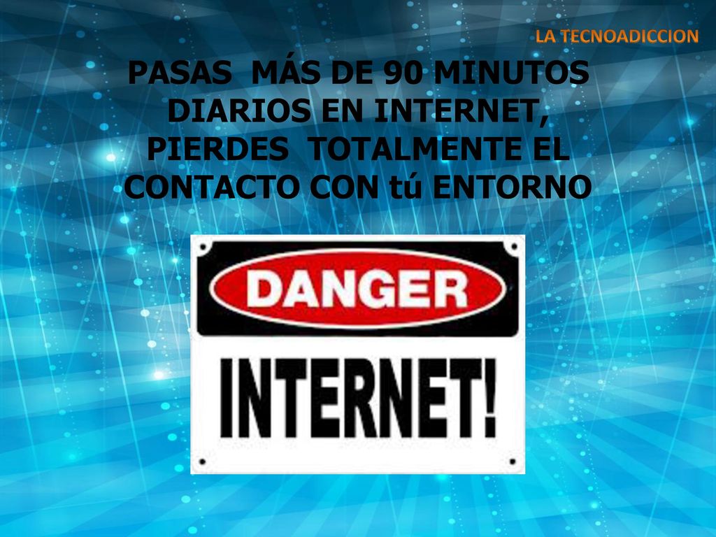 LA TECNOADICCION PASAS MÁS DE 90 MINUTOS DIARIOS EN INTERNET, PIERDES TOTALMENTE EL CONTACTO CON tú ENTORNO.