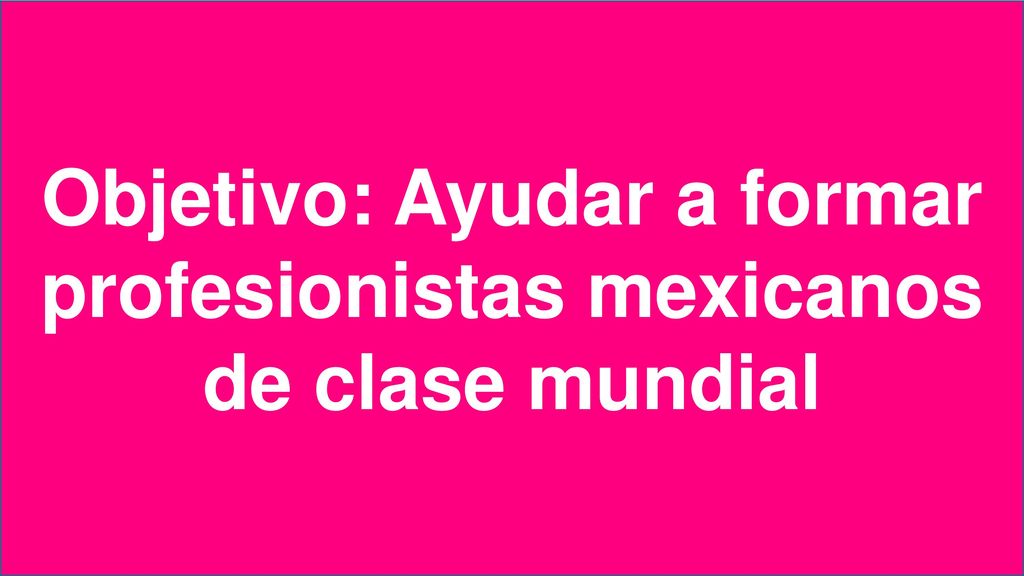 Objetivo: Ayudar a formar profesionistas mexicanos de clase mundial