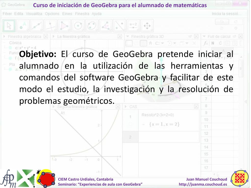 Objetivo: El curso de GeoGebra pretende iniciar al alumnado en la utilización de las herramientas y comandos del software GeoGebra y facilitar de este modo el estudio, la investigación y la resolución de problemas geométricos.