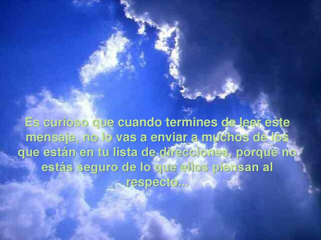 Es curioso que cuando termines de leer este mensaje, no lo vas a enviar a muchos de los que están en tu lista de direcciones, porque no estás seguro de lo que ellos piensan al respecto...