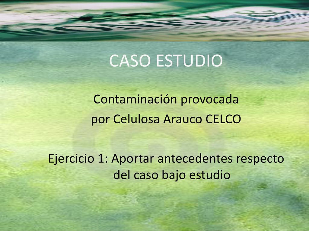 CASO ESTUDIO Contaminación provocada por Celulosa Arauco CELCO Ejercicio 1: Aportar antecedentes respecto del caso bajo estudio