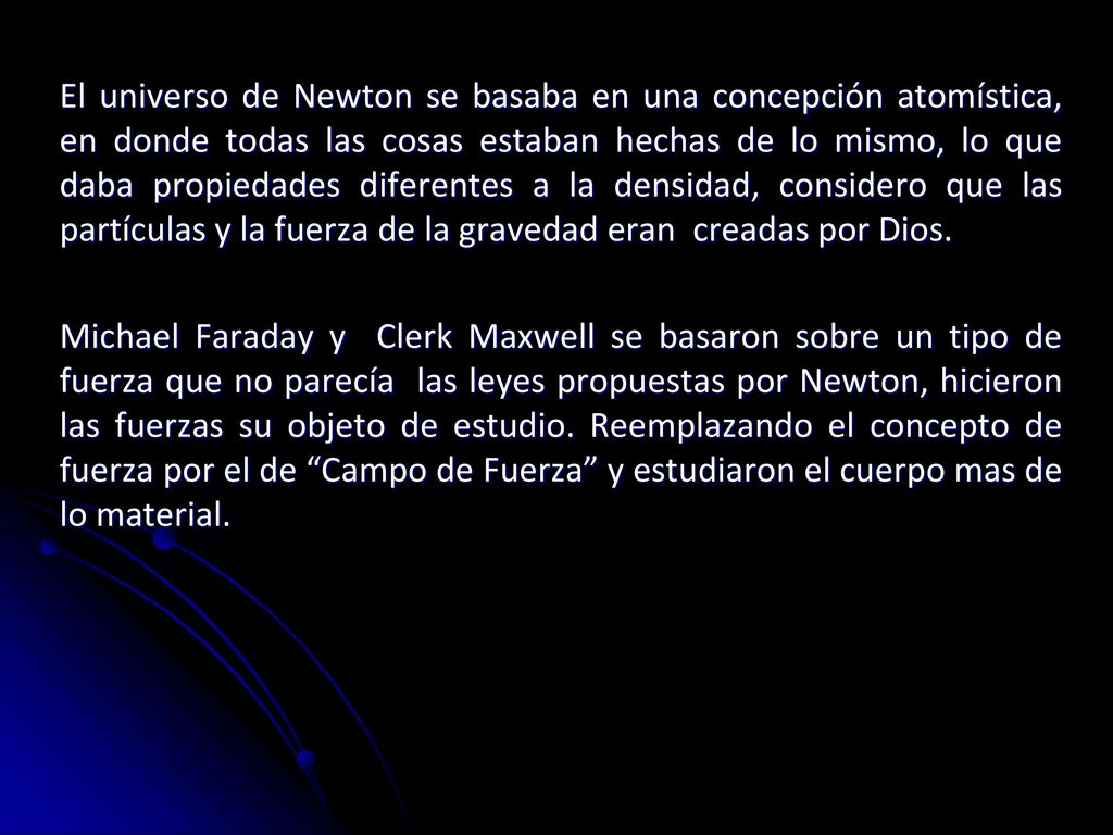 El universo de Newton se basaba en una concepción atomística, en donde todas las cosas estaban hechas de lo mismo, lo que daba propiedades diferentes a la densidad, considero que las partículas y la fuerza de la gravedad eran creadas por Dios.