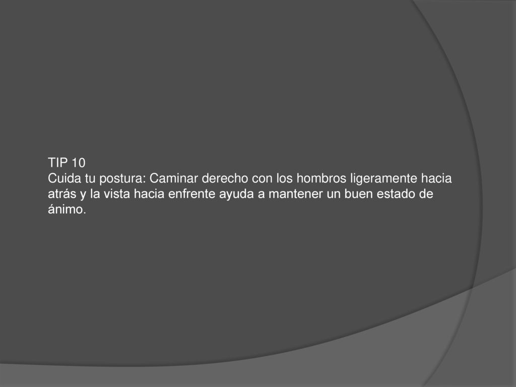 TIP 10 Cuida tu postura: Caminar derecho con los hombros ligeramente hacia atrás y la vista hacia enfrente ayuda a mantener un buen estado de ánimo.