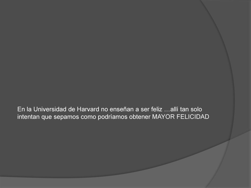 En la Universidad de Harvard no enseñan a ser feliz …allí tan solo intentan que sepamos como podríamos obtener MAYOR FELICIDAD