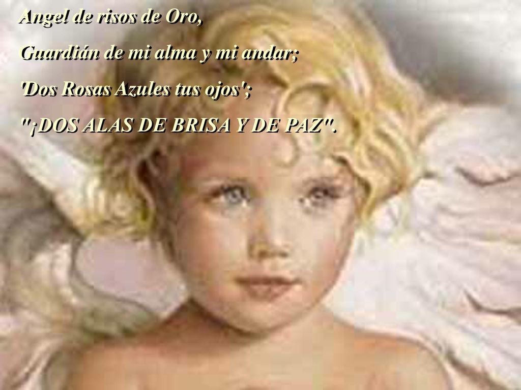 Angel de risos de Oro, Guardián de mi alma y mi andar; Dos Rosas Azules tus ojos ; ¡DOS ALAS DE BRISA Y DE PAZ .
