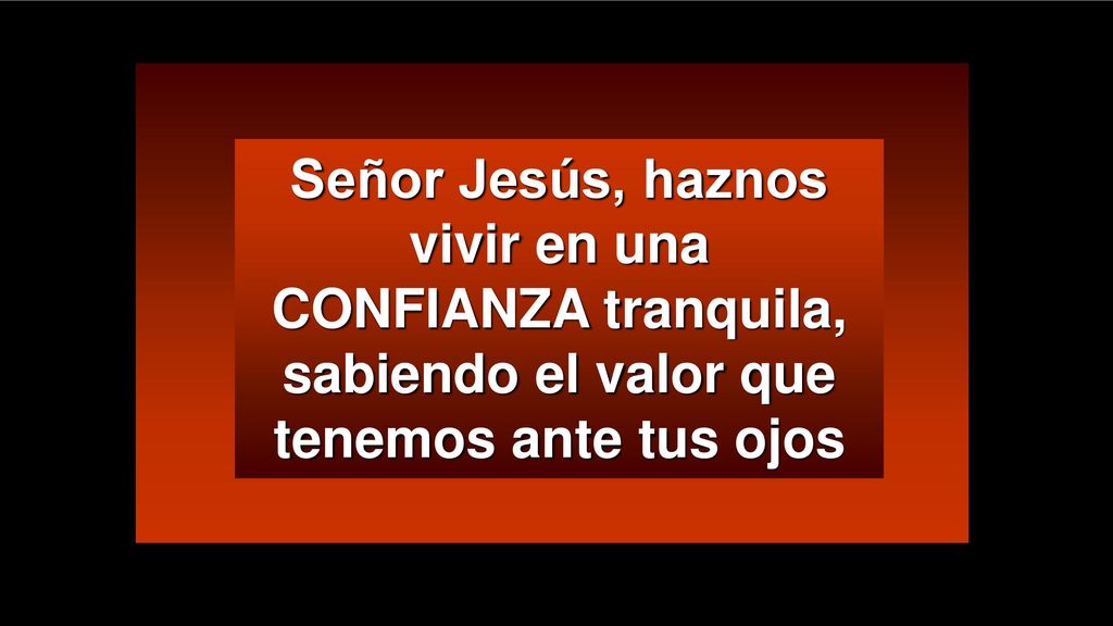 Señor Jesús, haznos vivir en una CONFIANZA tranquila, sabiendo el valor que tenemos ante tus ojos