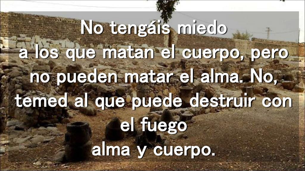 No tengáis miedo a los que matan el cuerpo, pero no pueden matar el alma.