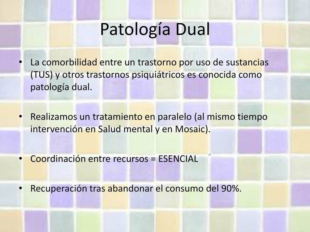 Patología Dual La comorbilidad entre un trastorno por uso de sustancias (TUS) y otros trastornos psiquiátricos es conocida como patología dual.