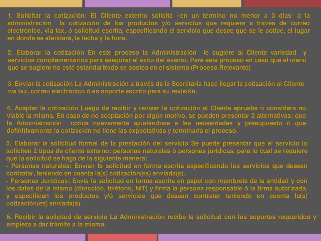 1. Solicitar la cotización: El Cliente externo solicita –en un término no menor a 3 días- a la administración la cotización de los productos y/ó servicios que requiere a través de correo electrónico, vía fax, ó solicitud escrita, especificando el servicio que desee que se le cotice, el lugar en donde se atenderá, la fecha y la hora.