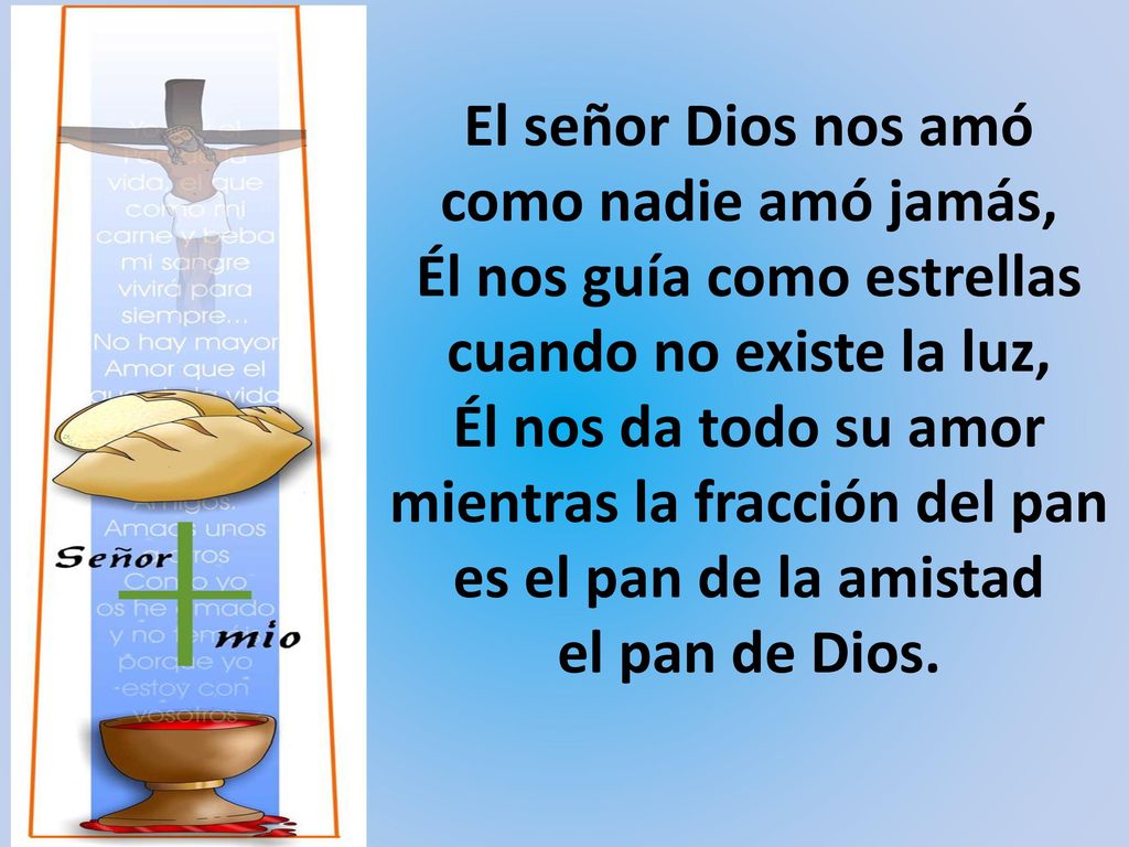 El señor Dios nos amó como nadie amó jamás, Él nos guía como estrellas cuando no existe la luz, Él nos da todo su amor mientras la fracción del pan es el pan de la amistad el pan de Dios.