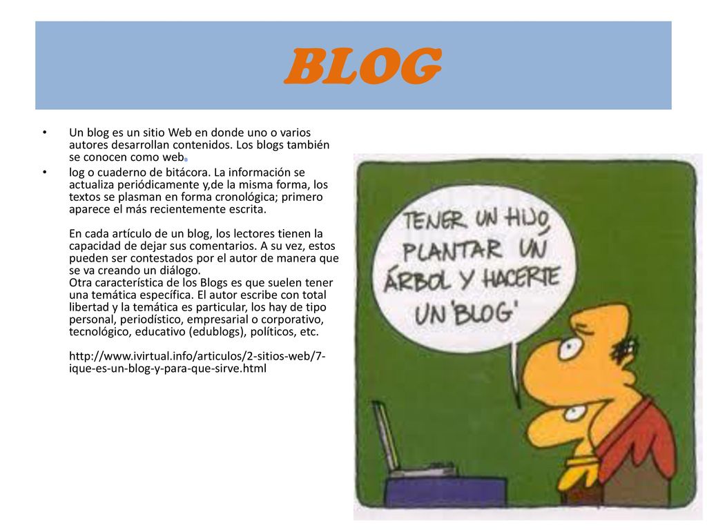 BLOG Un blog es un sitio Web en donde uno o varios autores desarrollan contenidos. Los blogs también se conocen como web.