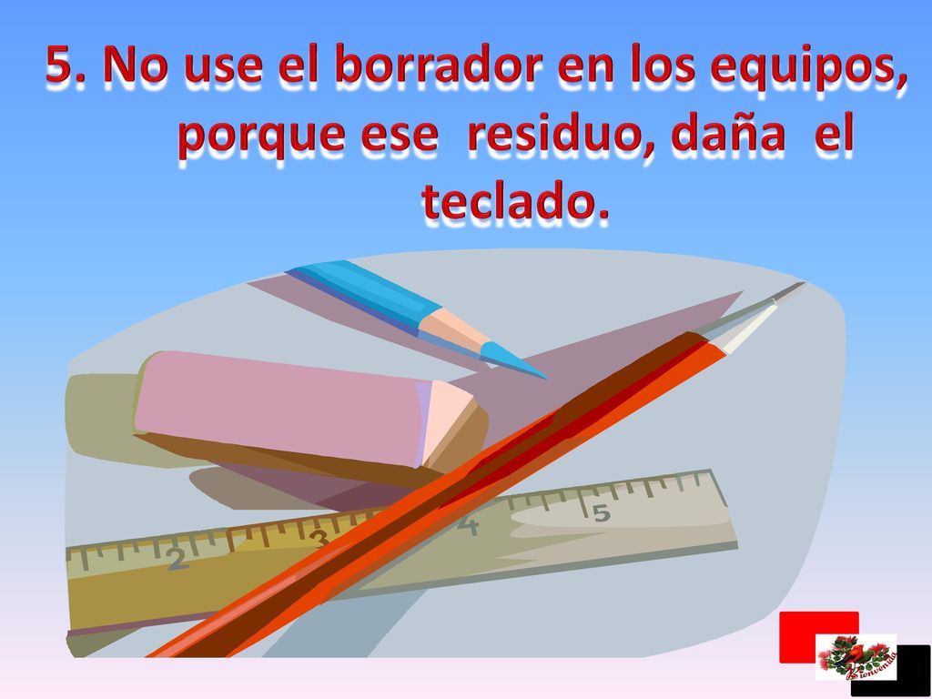 5. No use el borrador en los equipos, porque ese residuo, daña el teclado.