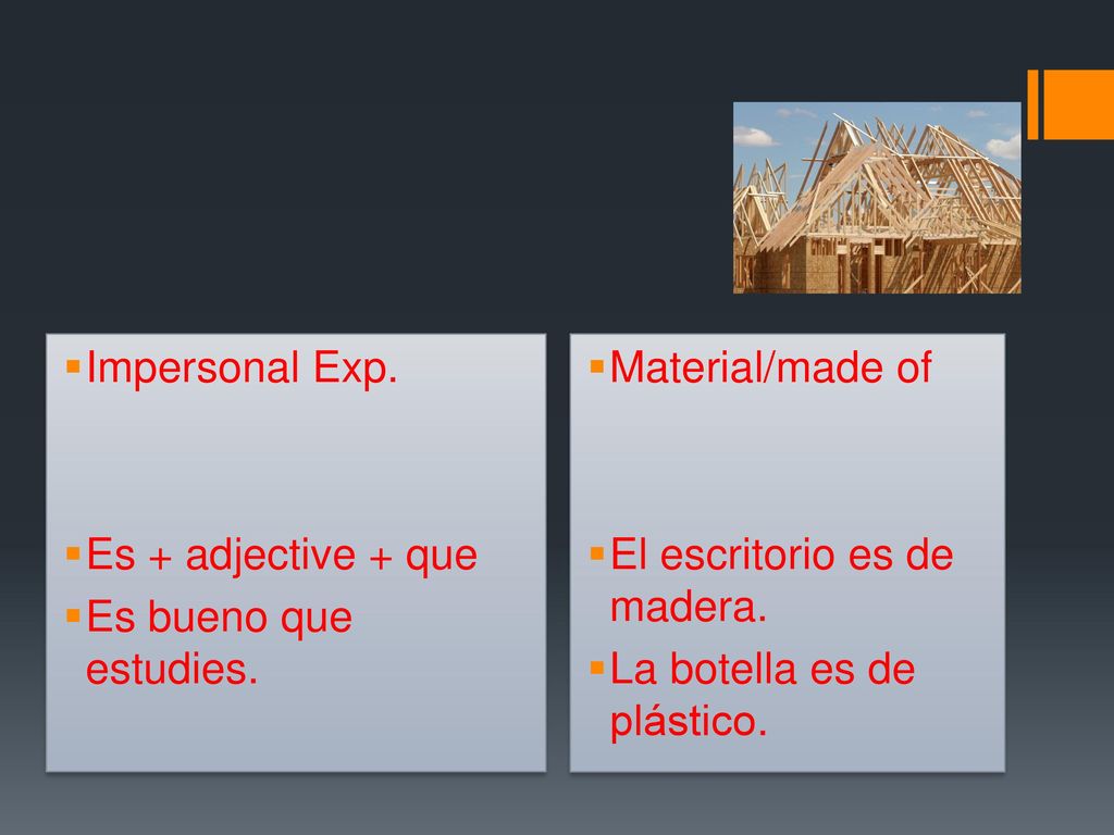 Impersonal Exp. Es + adjective + que. Es bueno que estudies. Material/made of. El escritorio es de madera.