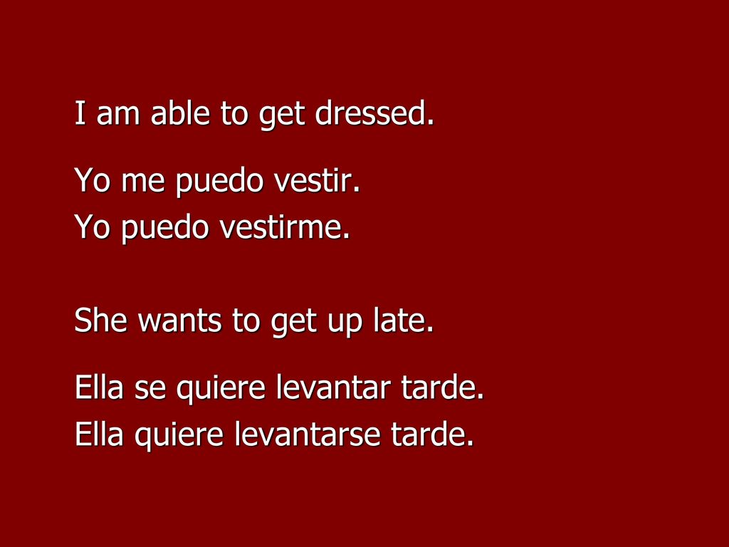 I am able to get dressed. Yo me puedo vestir. Yo puedo vestirme. She wants to get up late. Ella se quiere levantar tarde.