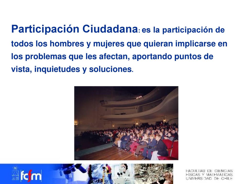 Participación Ciudadana: es la participación de todos los hombres y mujeres que quieran implicarse en los problemas que les afectan, aportando puntos de vista, inquietudes y soluciones.