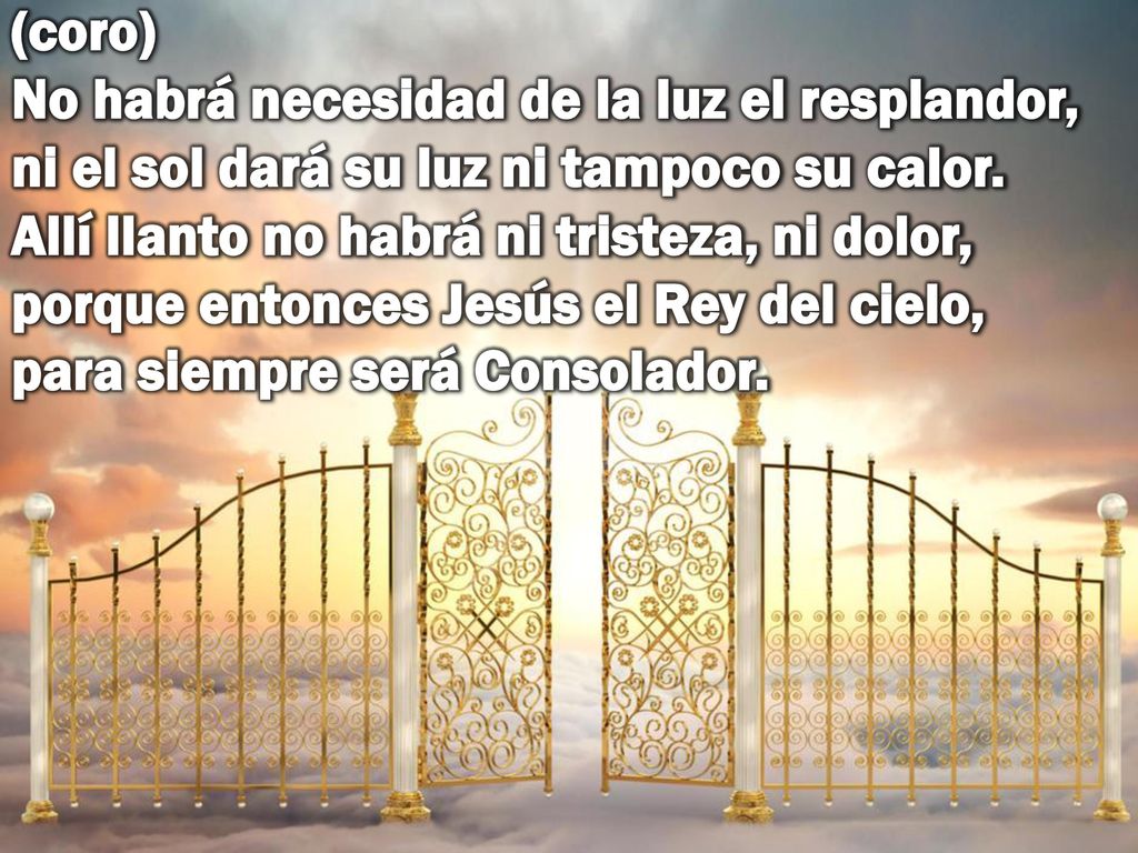 (coro) No habrá necesidad de la luz el resplandor, ni el sol dará su luz ni tampoco su calor.