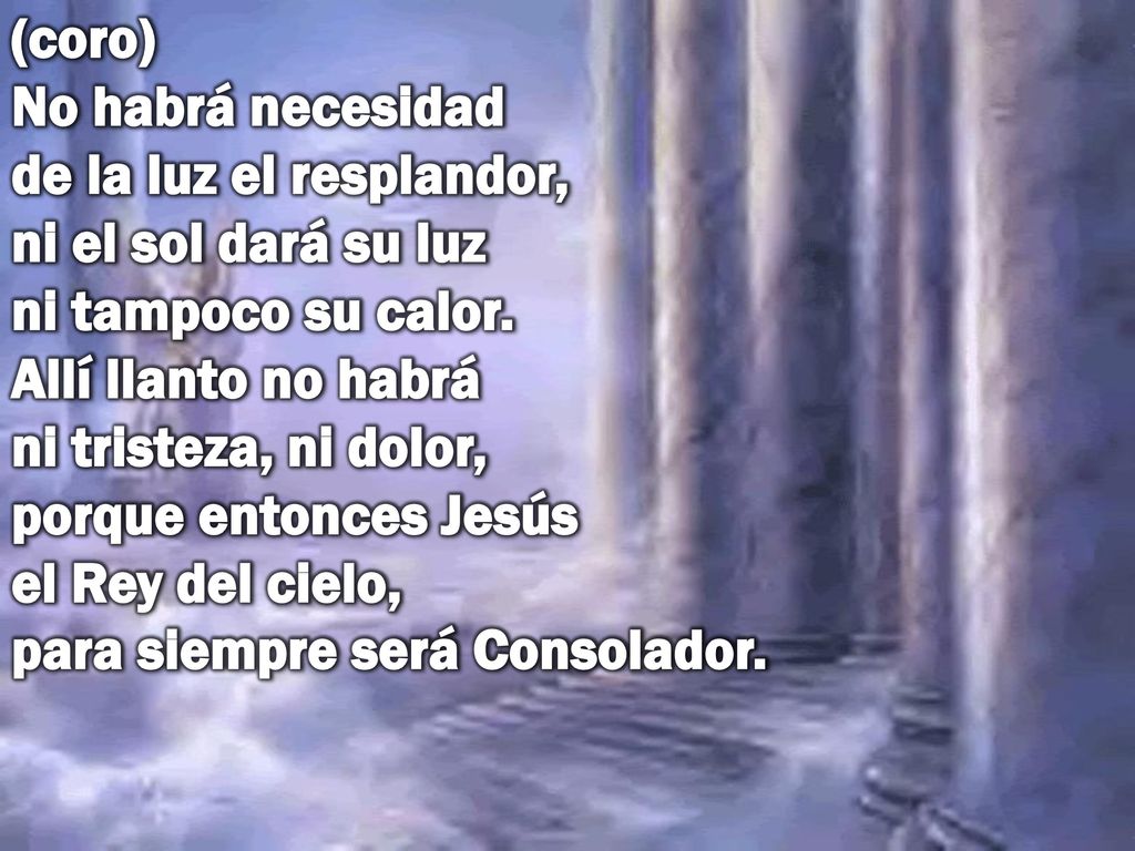 (coro) No habrá necesidad de la luz el resplandor, ni el sol dará su luz ni tampoco su calor.