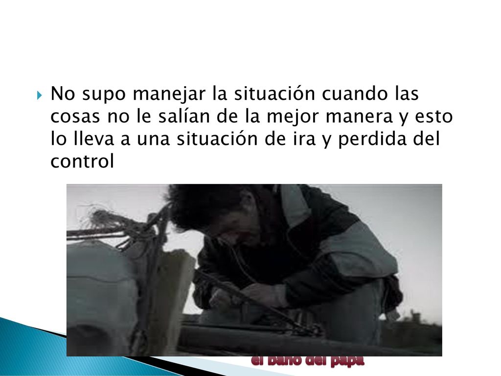 No supo manejar la situación cuando las cosas no le salían de la mejor manera y esto lo lleva a una situación de ira y perdida del control