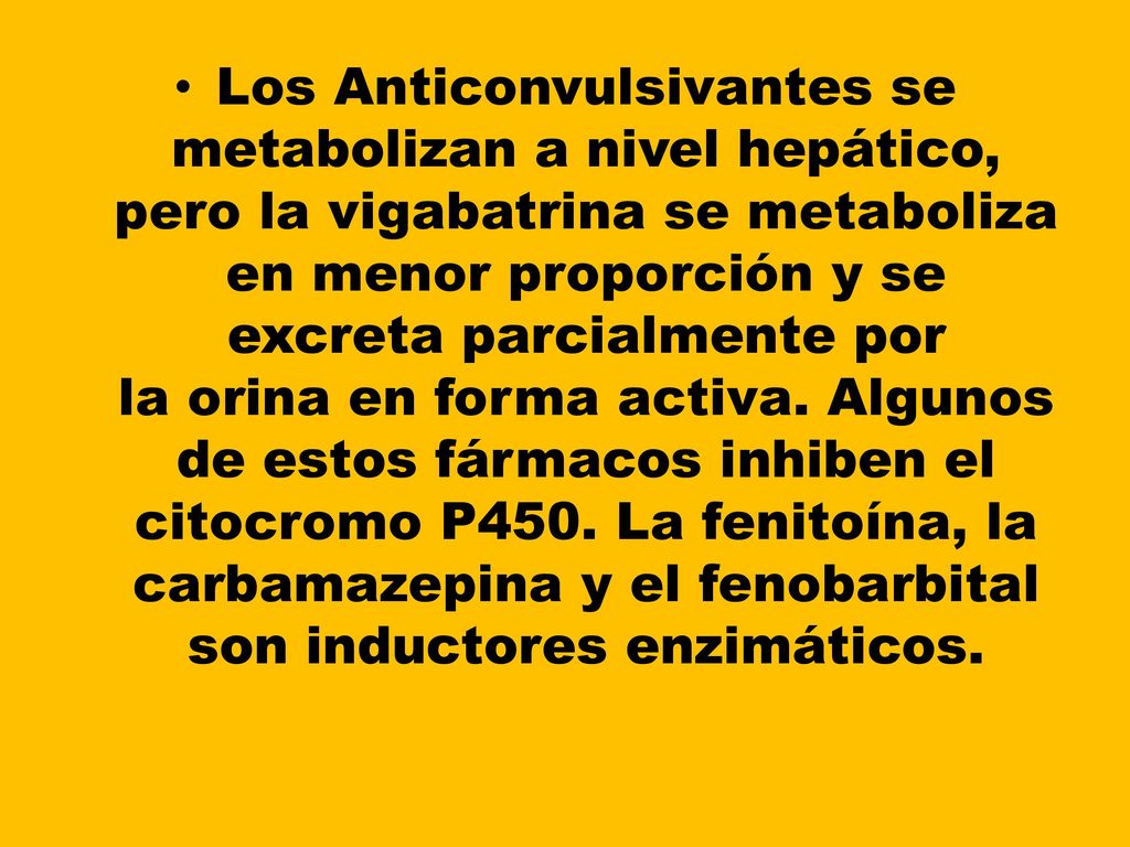 Los Anticonvulsivantes se metabolizan a nivel hepático, pero la vigabatrina se metaboliza en menor proporción y se excreta parcialmente por la orina en forma activa.